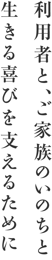 利用者と、ご家族の命と生きる喜びを支えるために