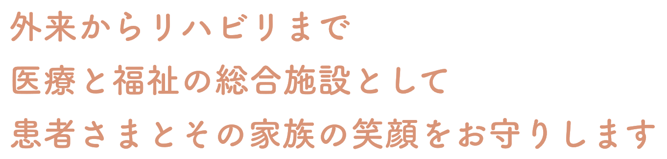 外来からリハビリまで医療と福祉の総合施設として患者さまとその家族の笑顔をお守りします