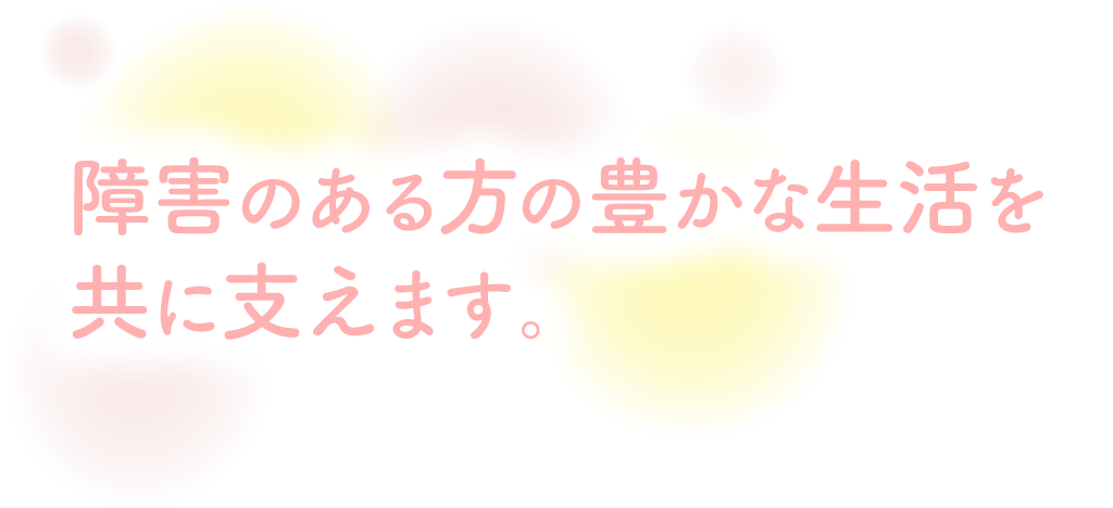 障害のある方の豊かな生活を共に支えます。