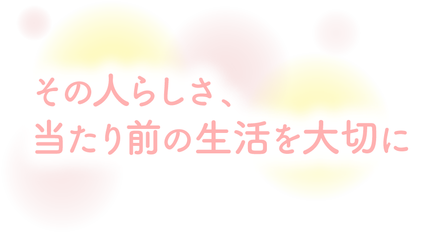 その人らしさ、当たり前の生活を大切に